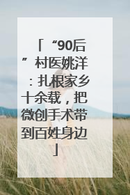 “90后”村医姚洋：扎根家乡十余载，把微创手术带到百姓身边