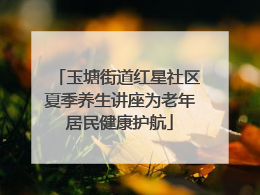 玉塘街道红星社区夏季养生讲座为老年居民健康护航