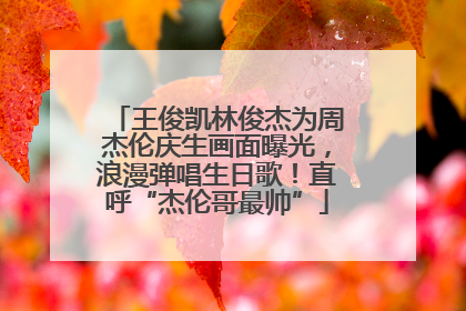 王俊凯林俊杰为周杰伦庆生画面曝光，浪漫弹唱生日歌！直呼“杰伦哥最帅”