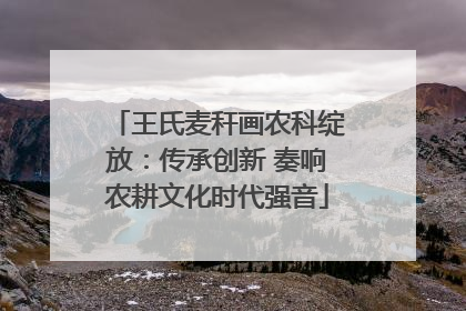 王氏麦秆画农科绽放：传承创新 奏响农耕文化时代强音