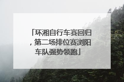 环湘自行车赛回归，第二场排位赛浏阳车队强势领跑