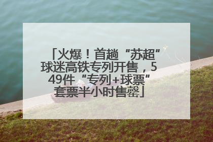 火爆！首趟“苏超”球迷高铁专列开售，549件“专列+球票”套票半小时售罄