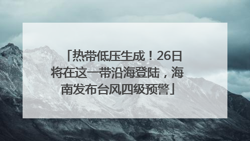热带低压生成！26日将在这一带沿海登陆，海南发布台风四级预警