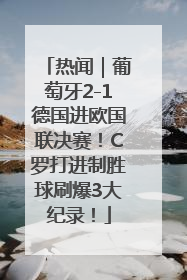 热闻｜葡萄牙2-1德国进欧国联决赛！C罗打进制胜球刷爆3大纪录！