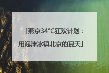 燕京34°C狂欢计划：用泡沫冰镇北京的夏天