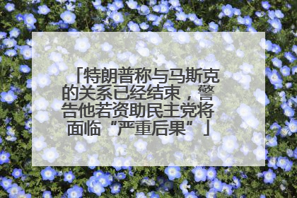 特朗普称与马斯克的关系已经结束，警告他若资助民主党将面临“严重后果”