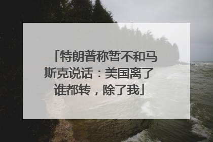 特朗普称暂不和马斯克说话：美国离了谁都转，除了我