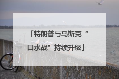 特朗普与马斯克“口水战”持续升级
