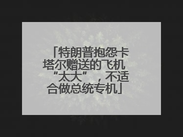 特朗普抱怨卡塔尔赠送的飞机“太大”，不适合做总统专机
