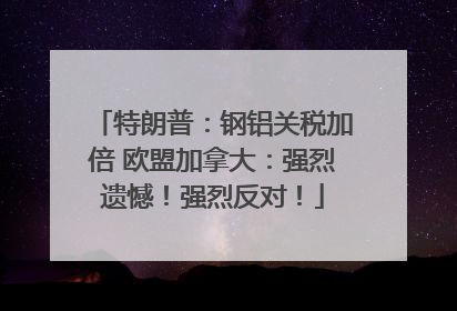 特朗普：钢铝关税加倍 欧盟加拿大：强烈遗憾！强烈反对！
