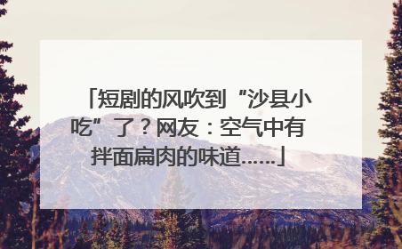 短剧的风吹到“沙县小吃”了？网友：空气中有拌面扁肉的味道……