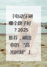 电动牙刷哪个牌子好？2025推荐，刷出你的 “高光时刻”