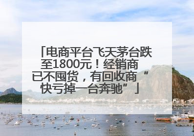 电商平台飞天茅台跌至1800元！经销商已不囤货，有回收商“快亏掉一台奔驰”