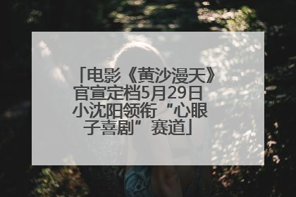 电影《黄沙漫天》官宣定档5月29日 小沈阳领衔“心眼子喜剧”赛道