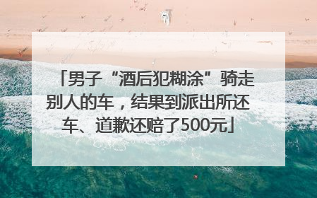 男子“酒后犯糊涂”骑走别人的车，结果到派出所还车、道歉还赔了500元