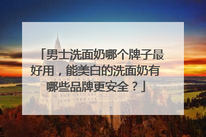 男士洗面奶哪个牌子最好用，能美白的洗面奶有哪些品牌更安全？
