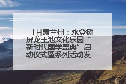 甘肃兰州：永登树屏龙王池文化乐园“新时代国学盛典”启动仪式暨系列活动发布会成功举办