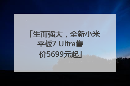 生而强大，全新小米平板7 Ultra售价5699元起