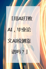 用AI打败AI，毕业论文AI检测靠谱吗？
