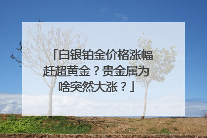 白银铂金价格涨幅赶超黄金？贵金属为啥突然大涨？