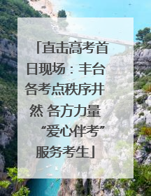直击高考首日现场：丰台各考点秩序井然 各方力量“爱心伴考”服务考生