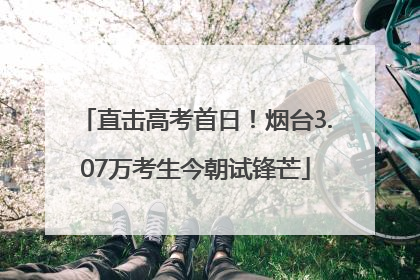 直击高考首日！烟台3.07万考生今朝试锋芒