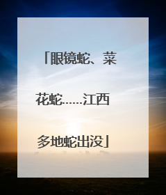 眼镜蛇、菜花蛇……江西多地蛇出没