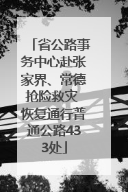 省公路事务中心赴张家界、常德抢险救灾 恢复通行普通公路433处