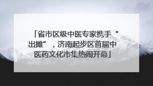 省市区级中医专家携手“出摊”，济南起步区首届中医药文化市集热闹开幕