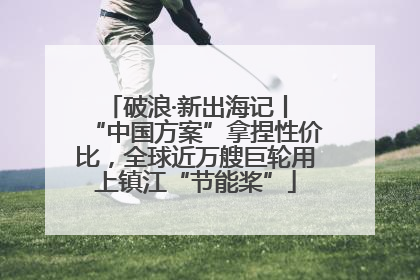 破浪·新出海记丨 “中国方案”拿捏性价比，全球近万艘巨轮用上镇江“节能桨”