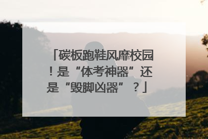 碳板跑鞋风靡校园！是“体考神器”还是“毁脚凶器”？