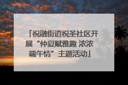 祝融街道祝圣社区开展“仲夏赋雅趣 浓浓端午情”主题活动