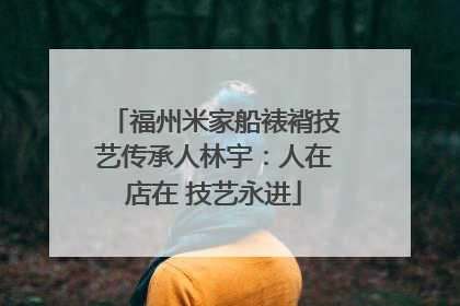福州米家船裱褙技艺传承人林宇：人在店在 技艺永进