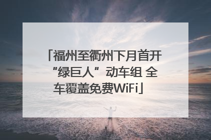 福州至衢州下月首开“绿巨人”动车组 全车覆盖免费WiFi
