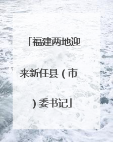 福建两地迎来新任县（市）委书记
