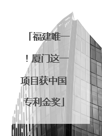 福建唯一！厦门这一项目获中国专利金奖
