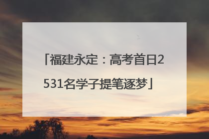 福建永定：高考首日2531名学子提笔逐梦
