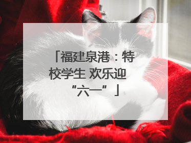 福建泉港：特校学生 欢乐迎“六一”