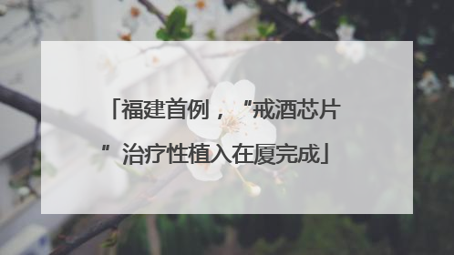 福建首例，“戒酒芯片”治疗性植入在厦完成