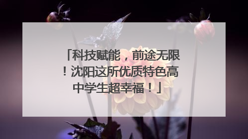 科技赋能，前途无限！沈阳这所优质特色高中学生超幸福！