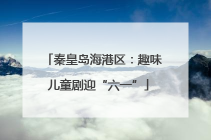秦皇岛海港区：趣味儿童剧迎“六一”