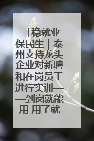 稳就业 保民生｜泰州支持龙头企业对新聘和在岗员工进行实训——到岗就能用 用了就见效