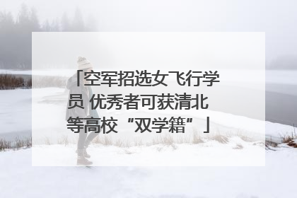 空军招选女飞行学员 优秀者可获清北等高校“双学籍”