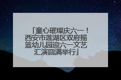 童心璀璨庆六一！西安市莲湖区双府摇篮幼儿园迎六一文艺汇演圆满举行