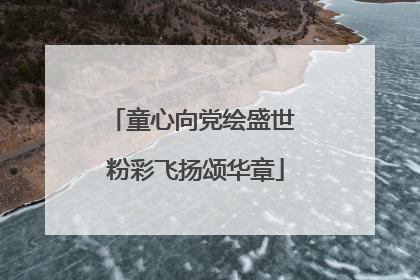 童心向党绘盛世 粉彩飞扬颂华章