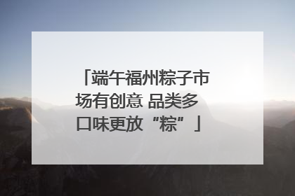 端午福州粽子市场有创意 品类多口味更放“粽”