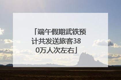 端午假期武铁预计共发送旅客380万人次左右