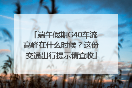 端午假期G40车流高峰在什么时候？这份交通出行提示请查收