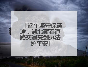 端午坚守保通途，湖北蕲春道路交通亮剑执法护平安