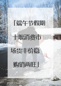 端午节假期 十堰消费市场货丰价稳 购销两旺